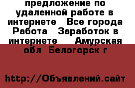 предложение по удаленной работе в интернете - Все города Работа » Заработок в интернете   . Амурская обл.,Белогорск г.